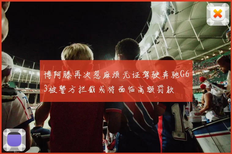 博阿滕再次惹麻烦无证驾驶奔驰G63被警方拦截或将面临高额罚款