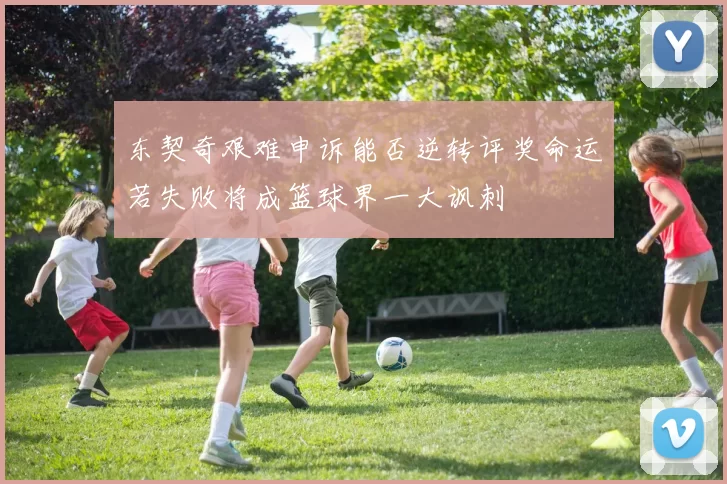 东契奇艰难申诉能否逆转评奖命运若失败将成篮球界一大讽刺