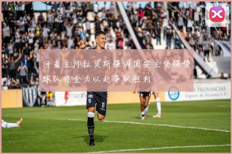 河南主帅拉莫斯强调国安主场强势球队将全力以赴争取胜利