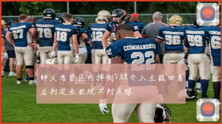钟义浩禁区内摔倒VAR介入主裁回看后判定未犯规不判点球