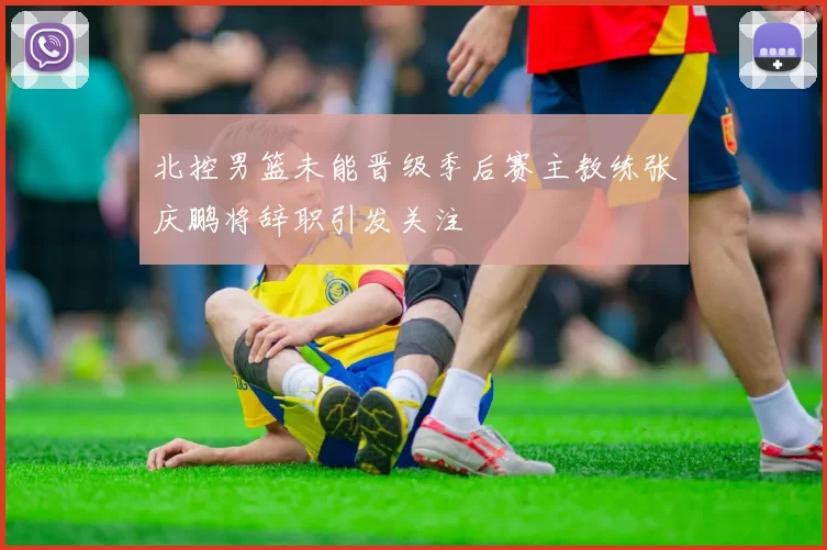 北控男篮未能晋级季后赛主教练张庆鹏将辞职引发关注