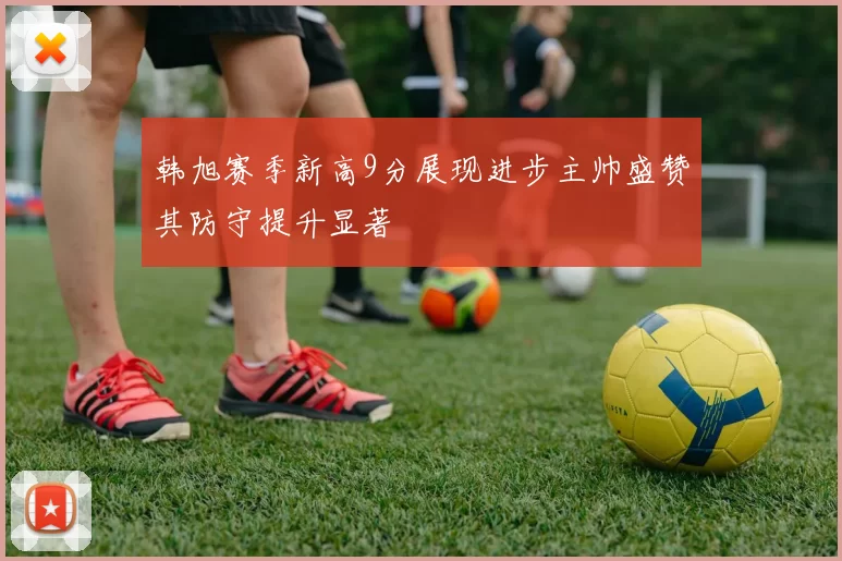 韩旭赛季新高9分展现进步主帅盛赞其防守提升显著