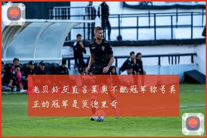 老贝好友直言莱奥不配冠军称号真正的冠军是莫德里奇