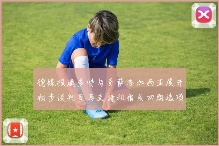 德媒报道多特与贡萨洛加西亚展开初步谈判皇马支持租借或回购选项