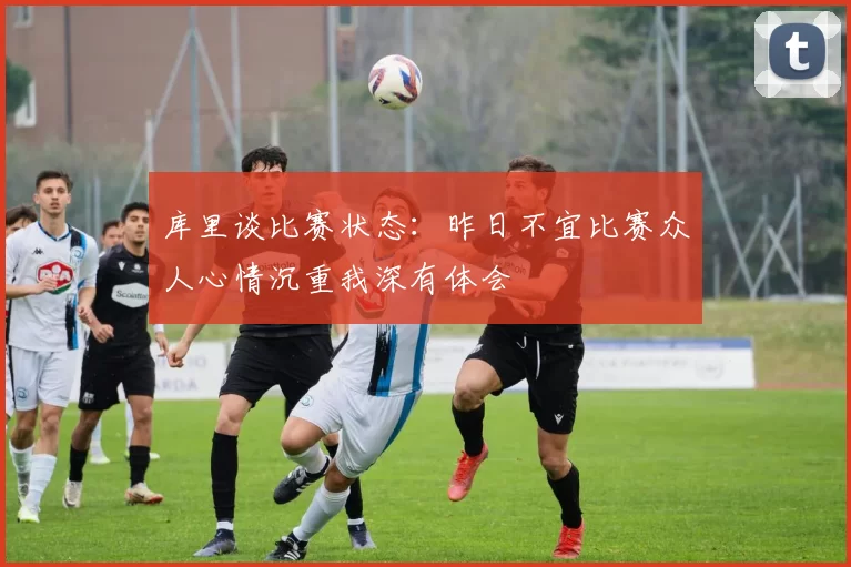 库里谈比赛状态：昨日不宜比赛众人心情沉重我深有体会