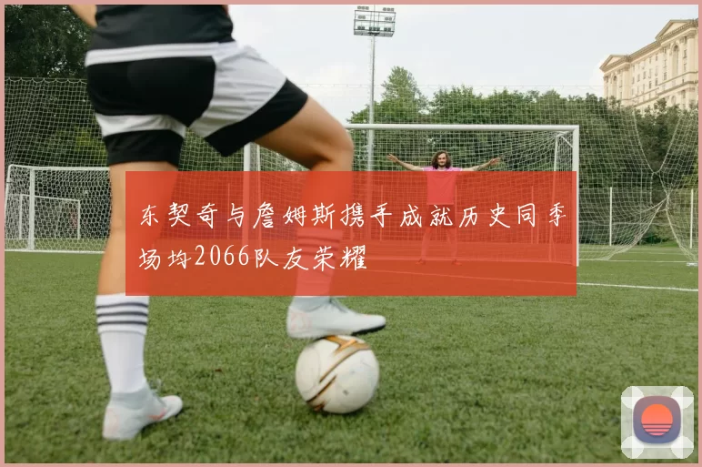 东契奇与詹姆斯携手成就历史同季场均2066队友荣耀