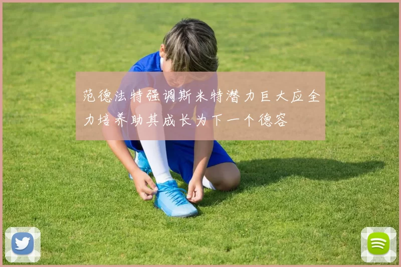 范德法特强调斯米特潜力巨大应全力培养助其成长为下一个德容