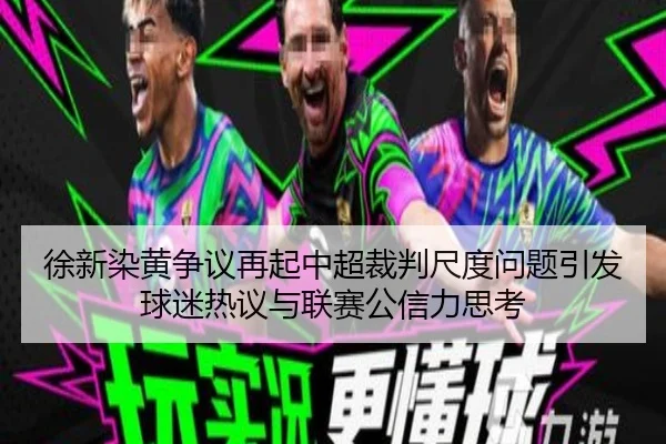 徐新染黄争议再起中超裁判尺度问题引发球迷热议与联赛公信力思考